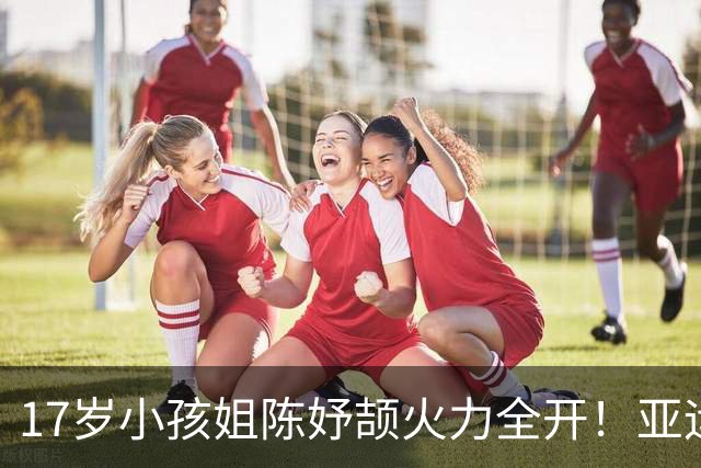 17岁小孩姐陈妤颉火力全开！亚运亮眼夺3金1银